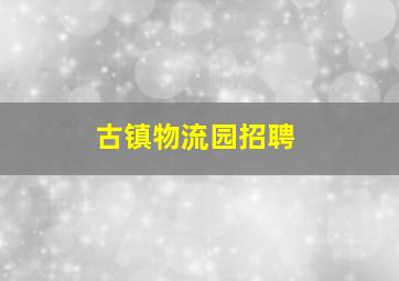 古镇物流园招聘