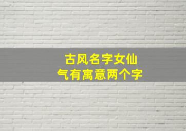 古风名字女仙气有寓意两个字