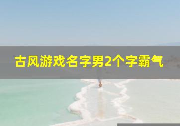 古风游戏名字男2个字霸气