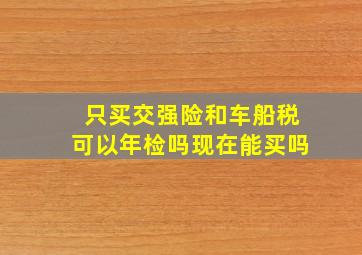 只买交强险和车船税可以年检吗现在能买吗