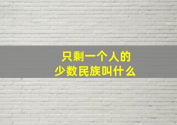 只剩一个人的少数民族叫什么