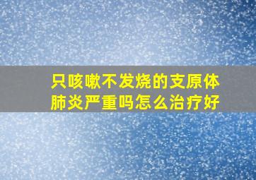 只咳嗽不发烧的支原体肺炎严重吗怎么治疗好