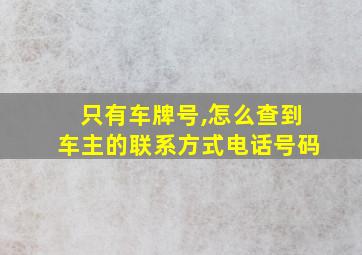 只有车牌号,怎么查到车主的联系方式电话号码