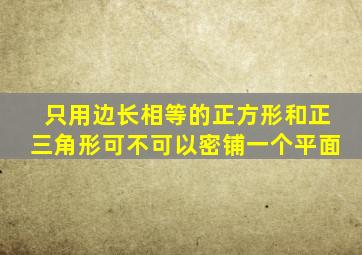 只用边长相等的正方形和正三角形可不可以密铺一个平面