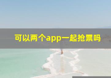 可以两个app一起抢票吗