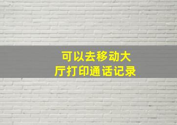 可以去移动大厅打印通话记录