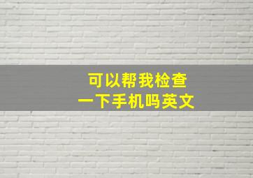 可以帮我检查一下手机吗英文