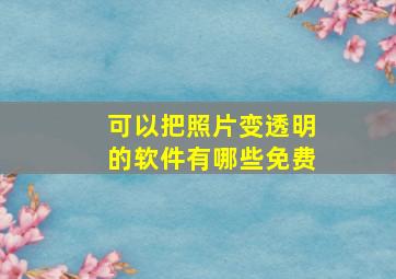 可以把照片变透明的软件有哪些免费