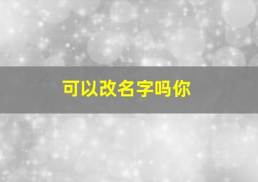 可以改名字吗你