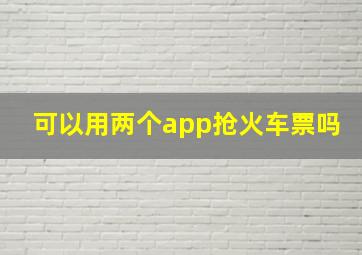 可以用两个app抢火车票吗