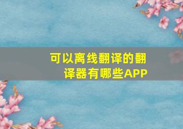 可以离线翻译的翻译器有哪些APP