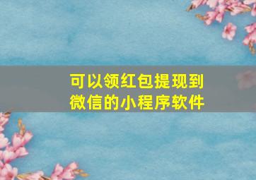 可以领红包提现到微信的小程序软件