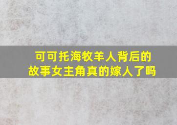 可可托海牧羊人背后的故事女主角真的嫁人了吗