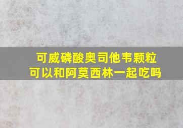 可威磷酸奥司他韦颗粒可以和阿莫西林一起吃吗