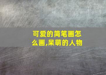 可爱的简笔画怎么画,呆萌的人物