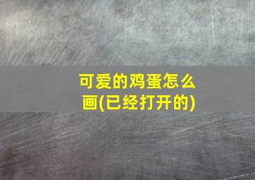 可爱的鸡蛋怎么画(已经打开的)