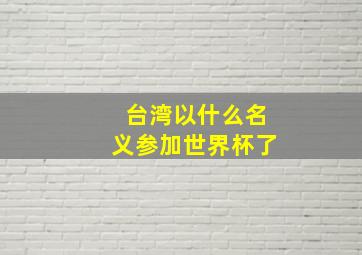 台湾以什么名义参加世界杯了