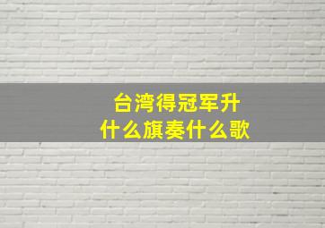 台湾得冠军升什么旗奏什么歌