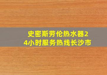 史密斯劳伦热水器24小时服务热线长沙市