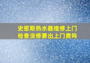 史密斯热水器维修上门检查没修要出上门费吗