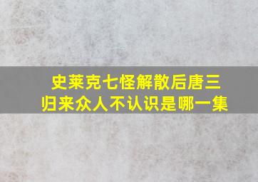 史莱克七怪解散后唐三归来众人不认识是哪一集