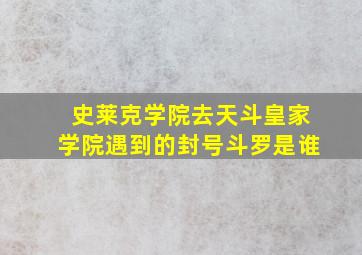 史莱克学院去天斗皇家学院遇到的封号斗罗是谁