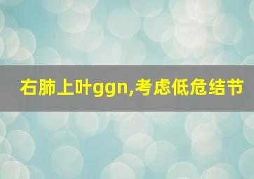 右肺上叶ggn,考虑低危结节