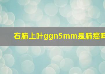 右肺上叶ggn5mm是肺癌吗