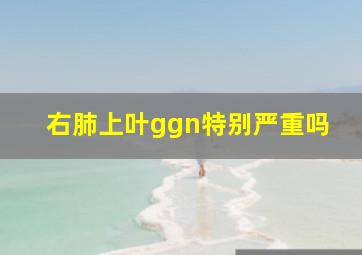 右肺上叶ggn特别严重吗