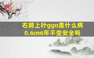 右肺上叶ggo是什么病0.6㎝6年不变安全吗