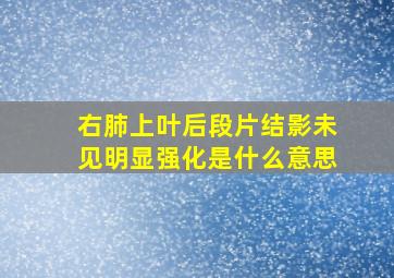 右肺上叶后段片结影未见明显强化是什么意思