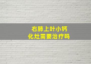 右肺上叶小钙化灶需要治疗吗