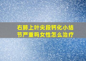 右肺上叶尖段钙化小结节严重吗女性怎么治疗