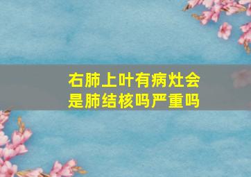 右肺上叶有病灶会是肺结核吗严重吗