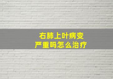 右肺上叶病变严重吗怎么治疗