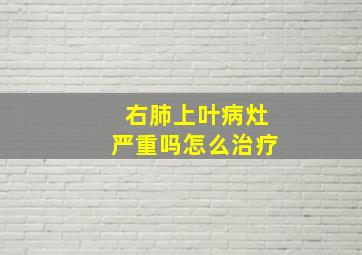 右肺上叶病灶严重吗怎么治疗