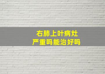 右肺上叶病灶严重吗能治好吗