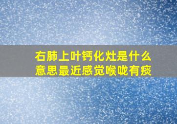 右肺上叶钙化灶是什么意思最近感觉喉咙有痰