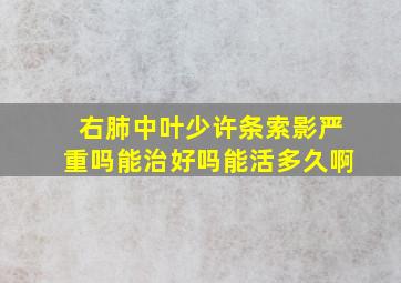 右肺中叶少许条索影严重吗能治好吗能活多久啊