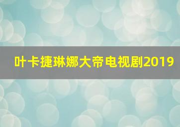 叶卡捷琳娜大帝电视剧2019