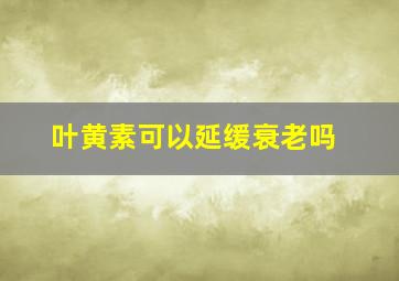 叶黄素可以延缓衰老吗