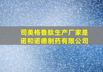 司美格鲁肽生产厂家是诺和诺德制药有限公司