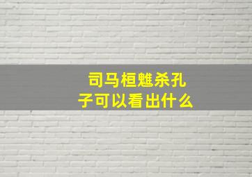 司马桓魋杀孔子可以看出什么