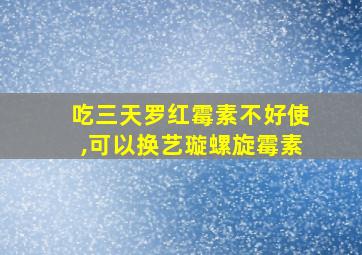 吃三天罗红霉素不好使,可以换艺璇螺旋霉素