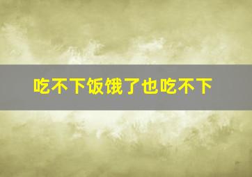 吃不下饭饿了也吃不下