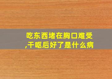 吃东西堵在胸口难受,干呕后好了是什么病