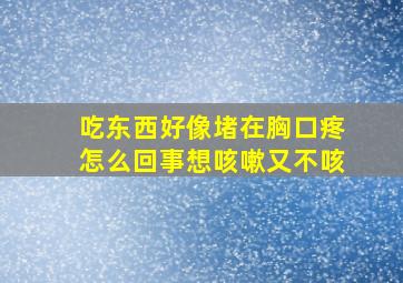 吃东西好像堵在胸口疼怎么回事想咳嗽又不咳