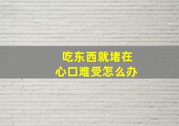 吃东西就堵在心口难受怎么办