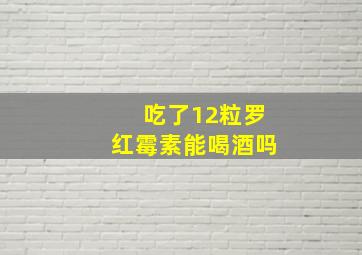 吃了12粒罗红霉素能喝酒吗