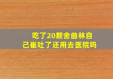 吃了20颗舍曲林自己崔吐了还用去医院吗